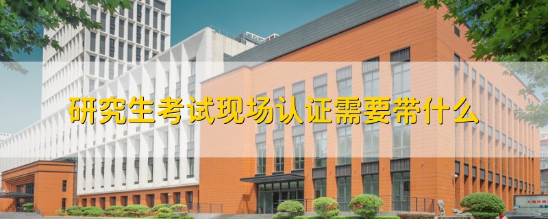 研究生考試現(xiàn)場認(rèn)證需要帶什么
