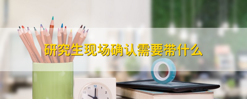 研究生現(xiàn)場確認需要帶什么