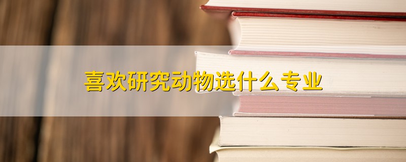 喜歡研究動(dòng)物選什么專(zhuān)業(yè)
