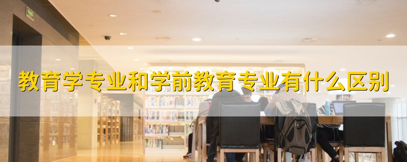 教育學(xué)專業(yè)和學(xué)前教育專業(yè)有什么區(qū)別