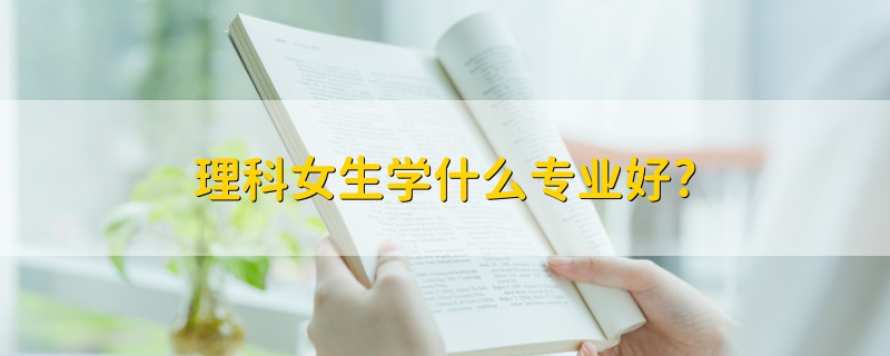 理科女生學(xué)什么專業(yè)好?