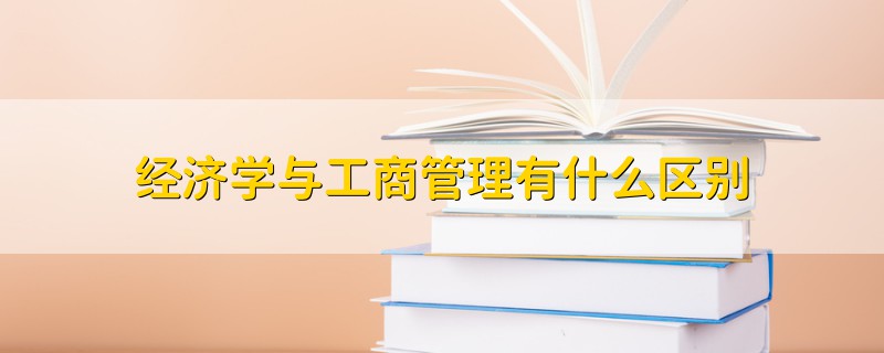 經(jīng)濟(jì)學(xué)與工商管理有什么區(qū)別