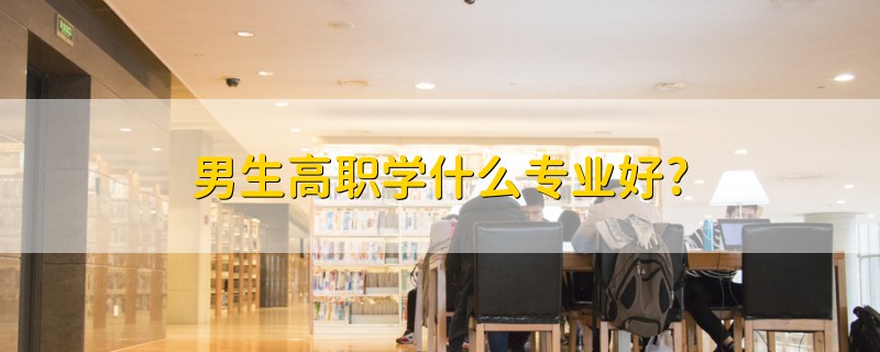 男生高職學(xué)什么專業(yè)好?