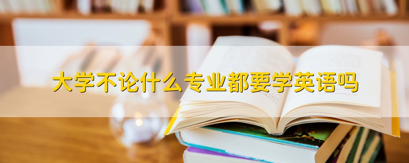 大學(xué)不論什么專(zhuān)業(yè)都要學(xué)英語(yǔ)嗎