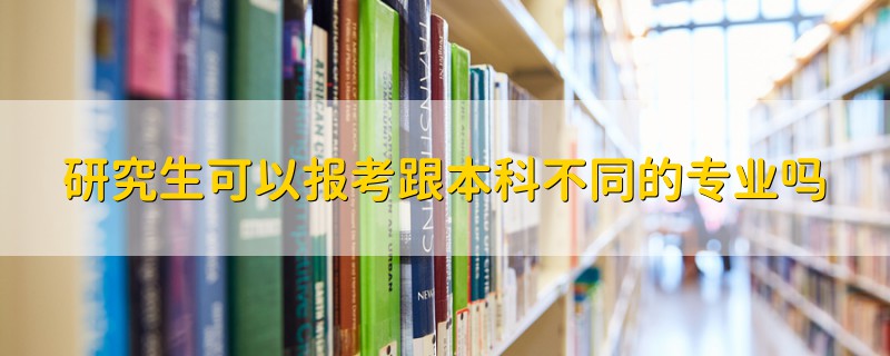 研究生可以報考跟本科不同的專業(yè)嗎