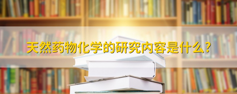 天然藥物化學(xué)的研究?jī)?nèi)容是什么?