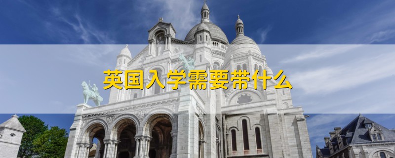 英國(guó)入學(xué)需要帶什么