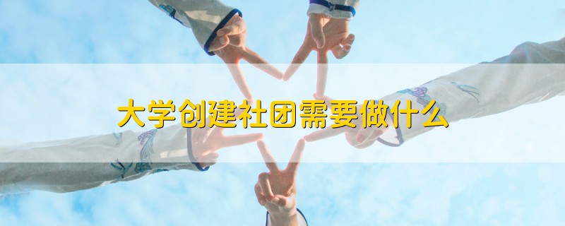 大學(xué)創(chuàng)建社團(tuán)需要做什么