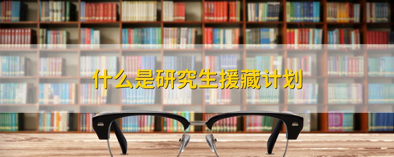什么是研究生援藏計(jì)劃