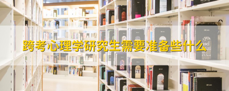 跨考心理學研究生需要準備些什么