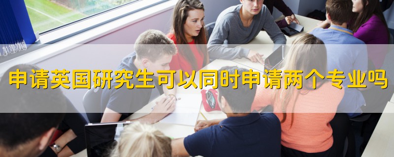 申請(qǐng)英國(guó)研究生可以同時(shí)申請(qǐng)兩個(gè)專業(yè)嗎