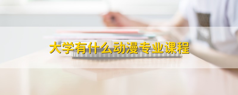 大學有什么動漫專業(yè)課程