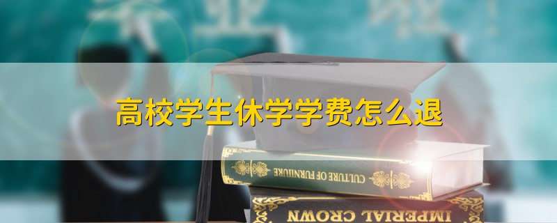 高校學(xué)生休學(xué)學(xué)費(fèi)怎么退
