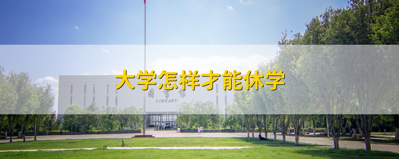 大學(xué)怎樣才能休學(xué)