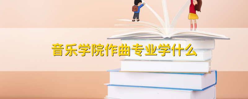 音樂學院作曲專業(yè)學什么