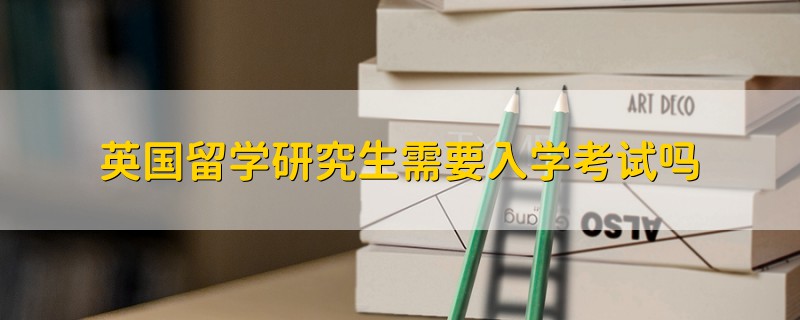 英國(guó)留學(xué)研究生需要入學(xué)考試嗎
