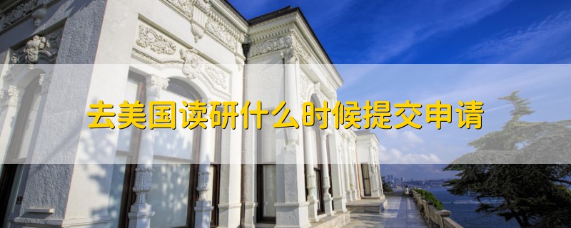 去美國(guó)讀研什么時(shí)候提交申請(qǐng)