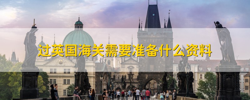 過英國(guó)海關(guān)需要準(zhǔn)備什么資料
