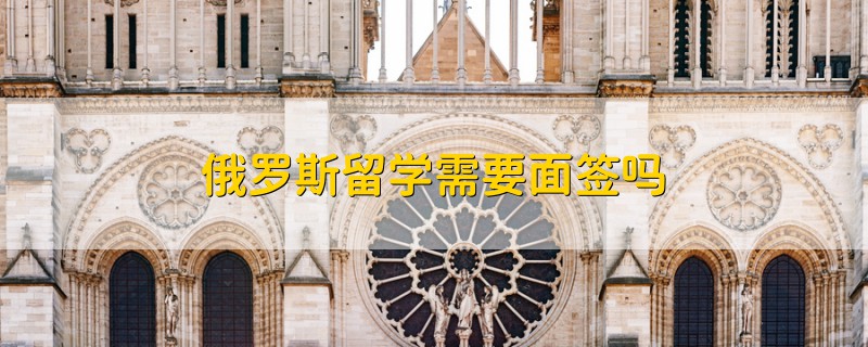 俄羅斯留學(xué)需要面簽嗎