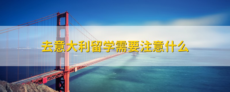 去意大利留學(xué)需要注意什么