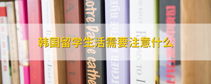 韓國(guó)留學(xué)生活需要注意什么