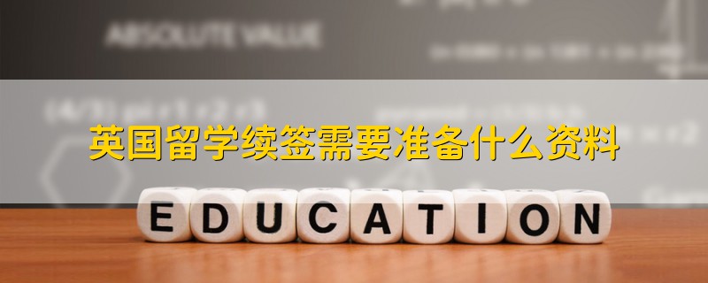 英國留學(xué)續(xù)簽需要準(zhǔn)備什么資料