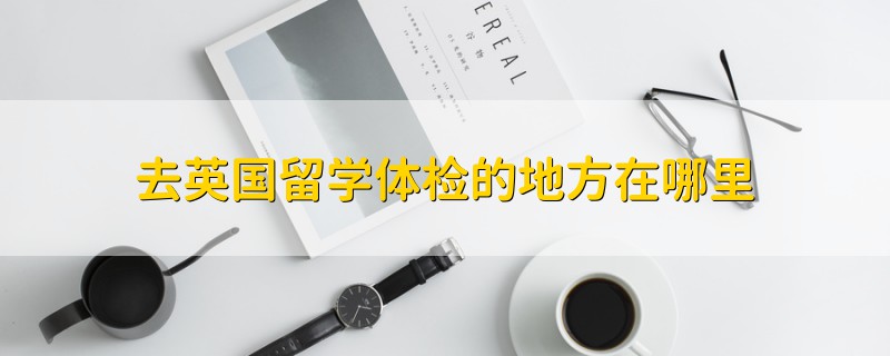 去英國留學體檢的地方在哪里