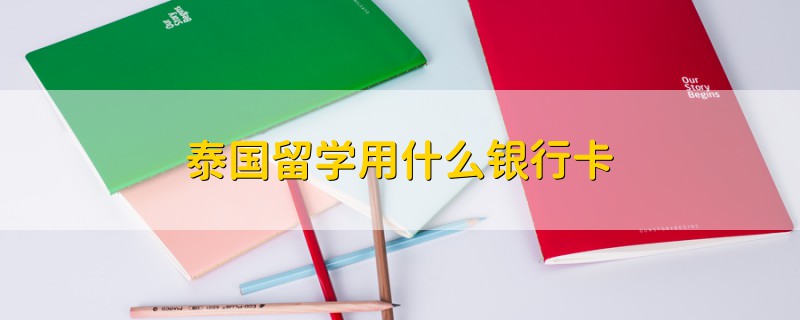 泰國(guó)留學(xué)用什么銀行卡