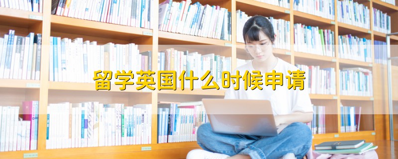 留學(xué)英國什么時候申請