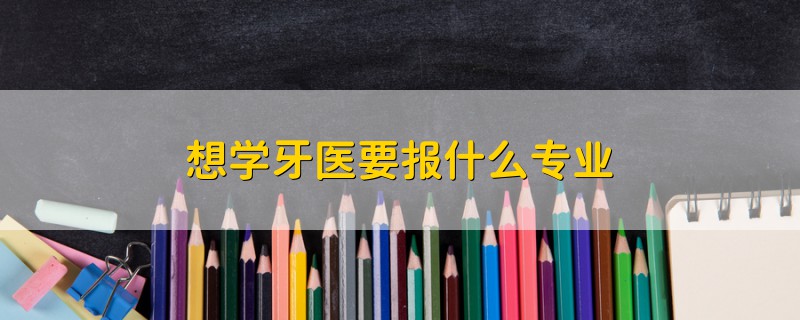 想學牙醫(yī)要報什么專業(yè)