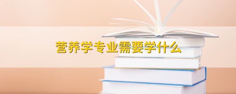 營養(yǎng)學專業(yè)需要學什么