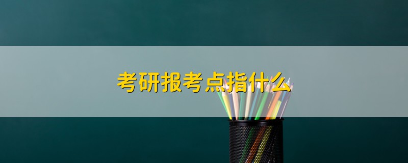 考研報(bào)考點(diǎn)指什么