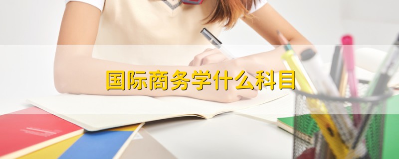 國際商務(wù)學(xué)什么科目
