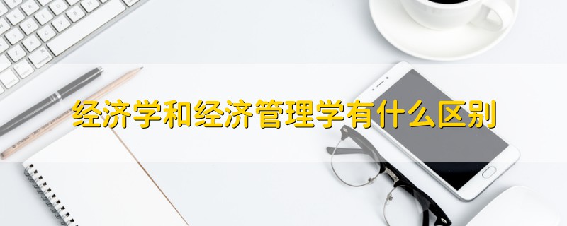 經(jīng)濟學(xué)和經(jīng)濟管理學(xué)有什么區(qū)別