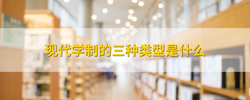 現(xiàn)代學(xué)制的三種類型是什么