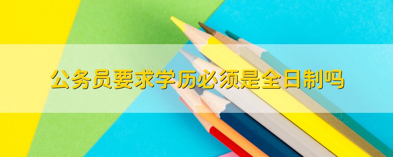 公務(wù)員要求學(xué)歷必須是全日制嗎
