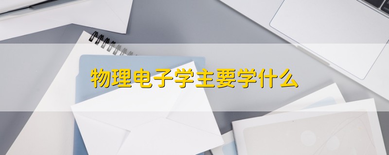 物理電子學(xué)主要學(xué)什么
