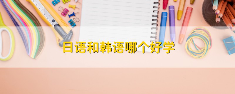 日語(yǔ)和韓語(yǔ)哪個(gè)好學(xué)