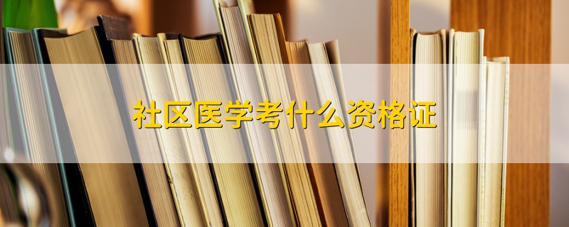 社區(qū)醫(yī)學(xué)考什么資格證