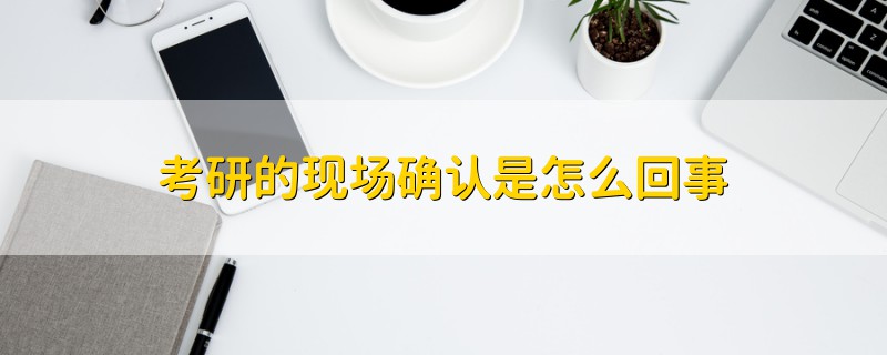 考研的現(xiàn)場(chǎng)確認(rèn)是怎么回事