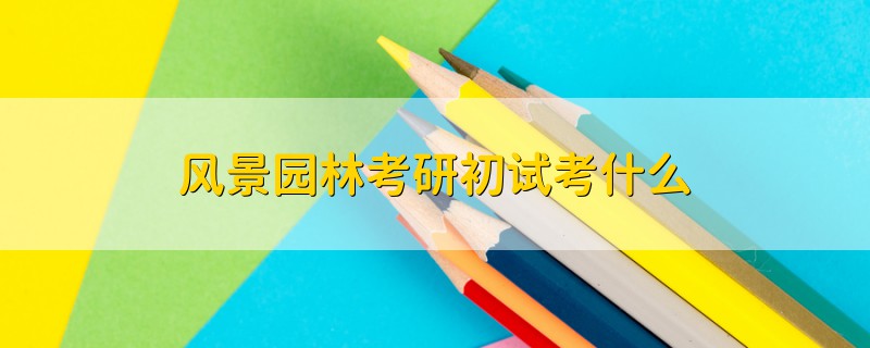 風(fēng)景園林考研初試考什么