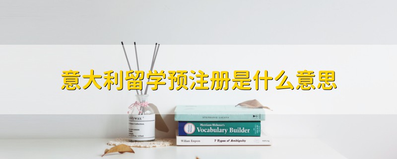 意大利留學(xué)預(yù)注冊(cè)是什么意思