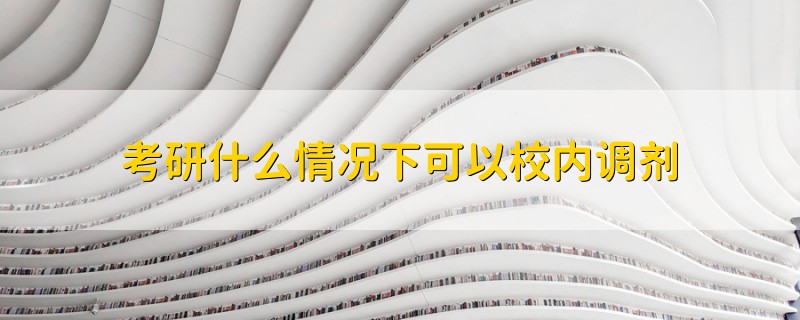 考研什么情況下可以校內(nèi)調(diào)劑