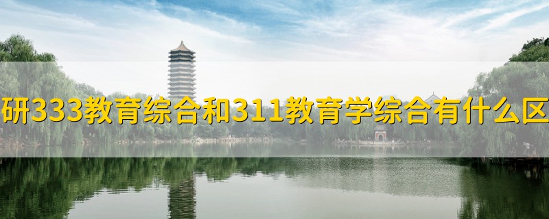 考研333教育綜合和311教育學(xué)綜合有什么區(qū)別