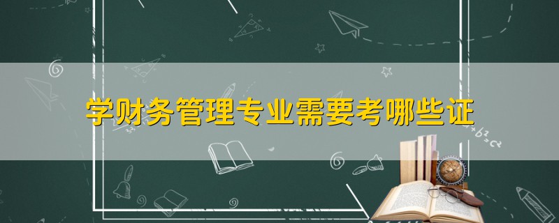 學(xué)財(cái)務(wù)管理專業(yè)需要考哪些證