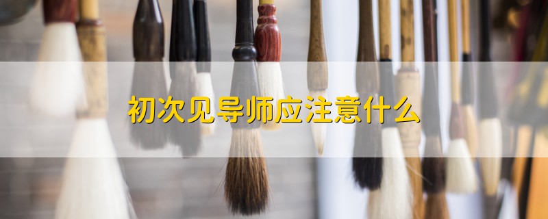 初次見導(dǎo)師應(yīng)注意什么