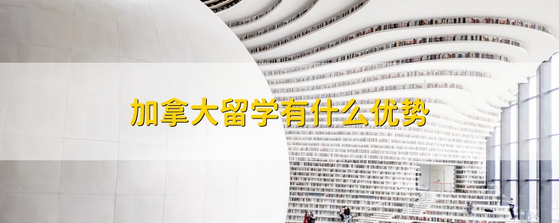 加拿大留學(xué)有什么優(yōu)勢