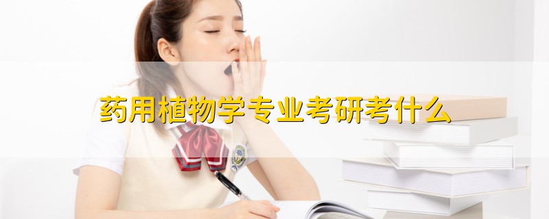 藥用植物學(xué)專業(yè)考研考什么