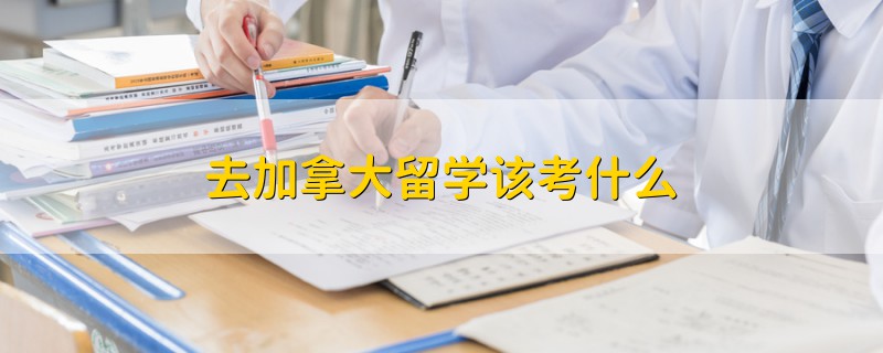 去加拿大留學該考什么