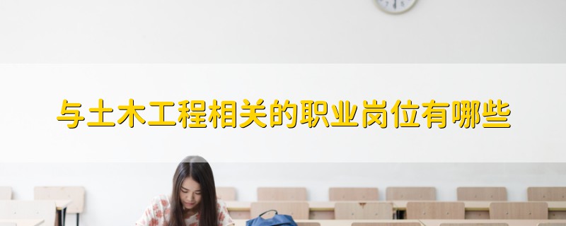 與土木工程相關(guān)的職業(yè)崗位有哪些